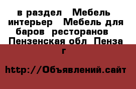  в раздел : Мебель, интерьер » Мебель для баров, ресторанов . Пензенская обл.,Пенза г.